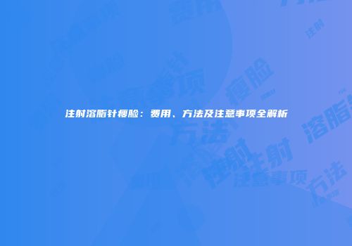 注射溶脂针瘦脸：费用、方法及注意事项全解析