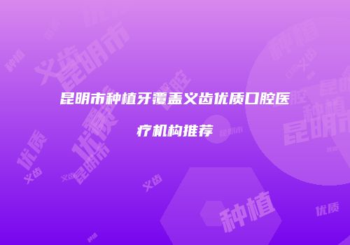 昆明市种植牙覆盖义齿优质口腔医疗机构推荐