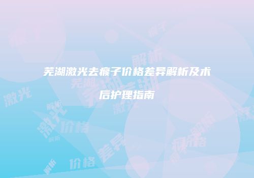 芜湖激光去瘊子价格差异解析及术后护理指南