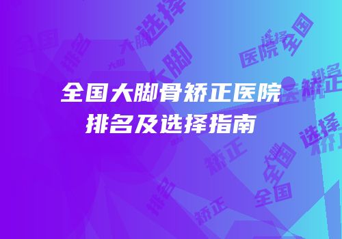 全国大脚骨矫正医院排名及选择指南