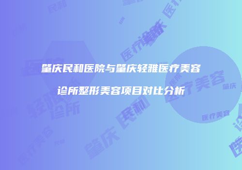 肇庆民和医院与肇庆轻雅医疗美容诊所整形美容项目对比分析