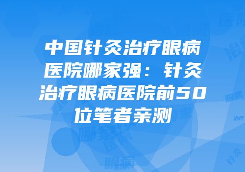 中国针灸治疗眼病医院哪家强：针灸治疗眼病医院前50位笔者亲测