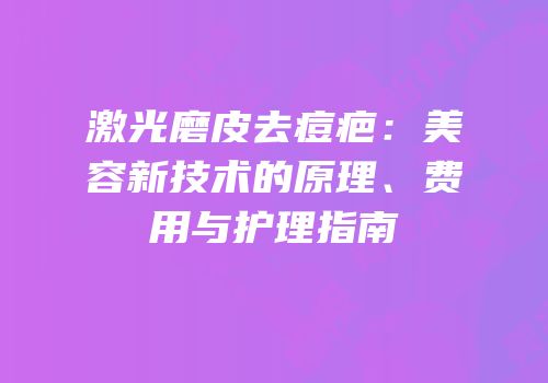 激光磨皮去痘疤：美容新技术的原理、费用与护理指南