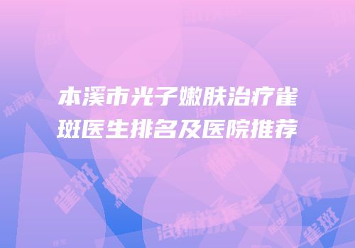 本溪市光子嫩肤治疗雀斑医生排名及医院推荐