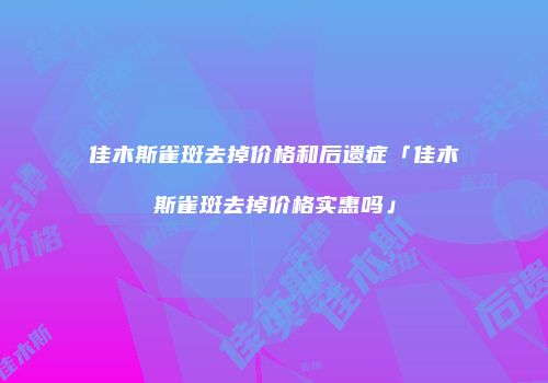 佳木斯雀斑去掉价格和后遗症「佳木斯雀斑去掉价格实惠吗」