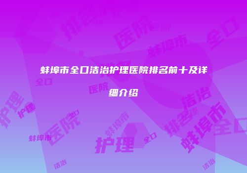 蚌埠市全口洁治护理医院排名前十及详细介绍