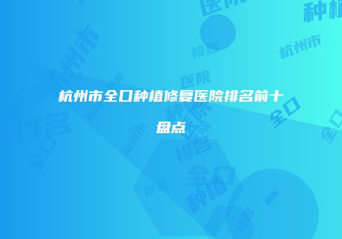 杭州市全口种植修复医院排名前十盘点