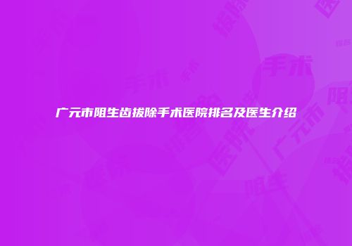 广元市阻生齿拔除手术医院排名及医生介绍