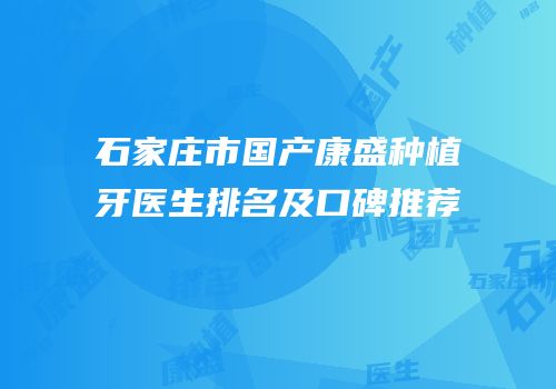 石家庄市国产康盛种植牙医生排名及口碑推荐