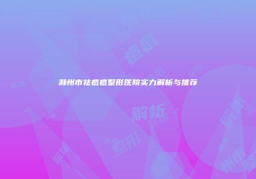 滁州市祛痘痘整形医院实力解析与推荐