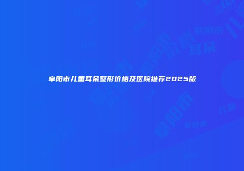 阜阳市儿童耳朵整形价格及医院推荐2025版