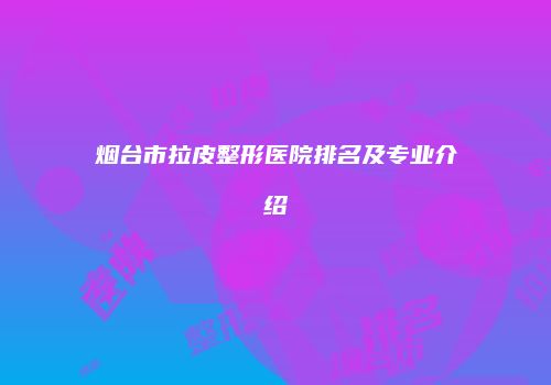 烟台市拉皮整形医院排名及专业介绍