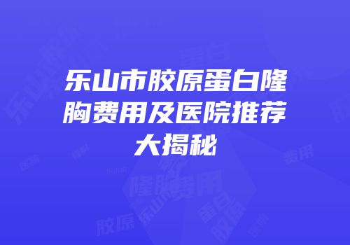 乐山市胶原蛋白隆胸费用及医院推荐大揭秘