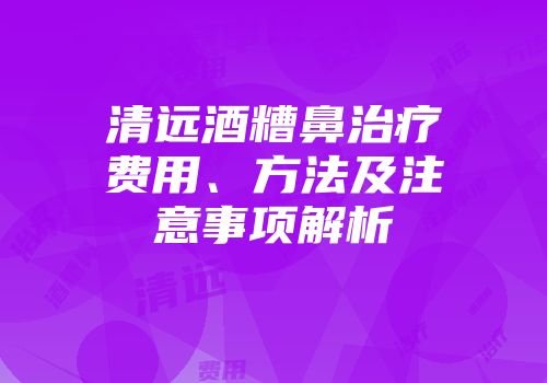 清远酒糟鼻治疗费用、方法及注意事项解析