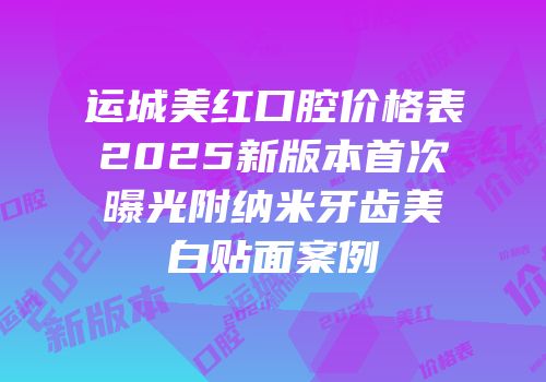 运城美红口腔价格表2025新版本首次曝光附纳米牙齿美白贴面案例