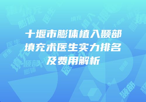 十堰市膨体植入颞部填充术医生实力排名及费用解析