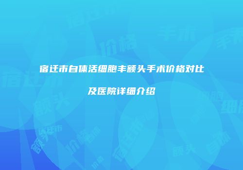 宿迁市自体活细胞丰额头手术价格对比及医院详细介绍