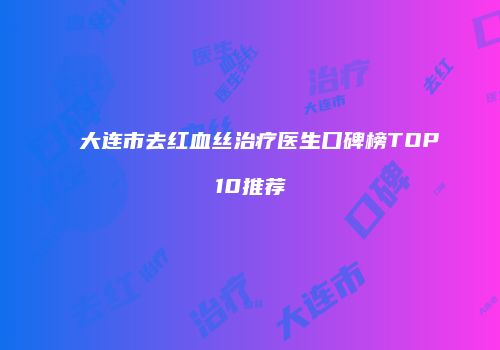 大连市去红血丝治疗医生口碑榜TOP10推荐