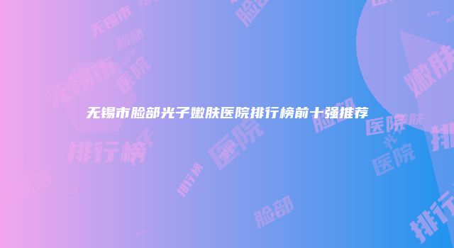 无锡市脸部光子嫩肤医院排行榜前十强推荐