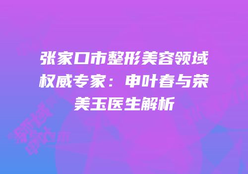 张家口市整形美容领域权威专家：申叶春与荣美玉医生解析