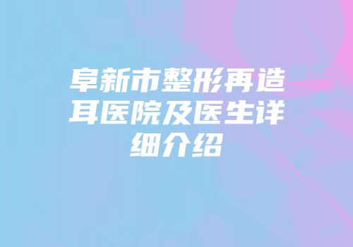 阜新市整形再造耳医院及医生详细介绍