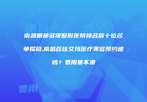 南昌眼部多项整形医院排名前十位名单揭晓,南昌百佳艾玛医疗美容预约难吗？费用贵不贵