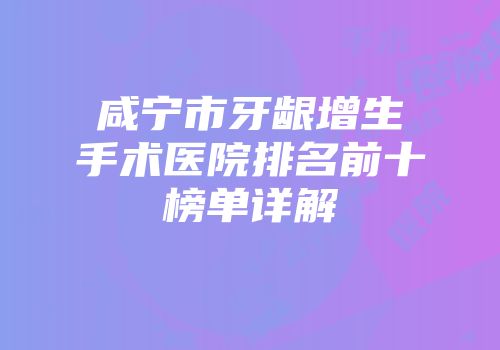咸宁市牙龈增生手术医院排名前十榜单详解
