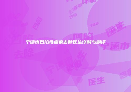 宁德市凹陷性疤痕去除医生详解与测评