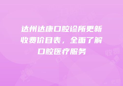 达州达康口腔诊所更新收费价目表，全面了解口腔医疗服务