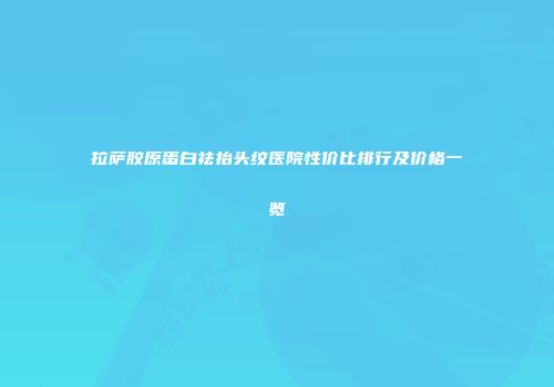 拉萨胶原蛋白祛抬头纹医院性价比排行及价格一览
