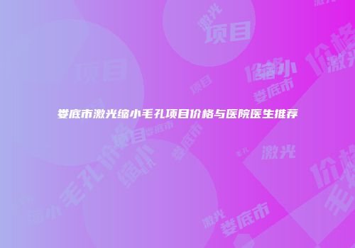 娄底市激光缩小毛孔项目价格与医院医生推荐