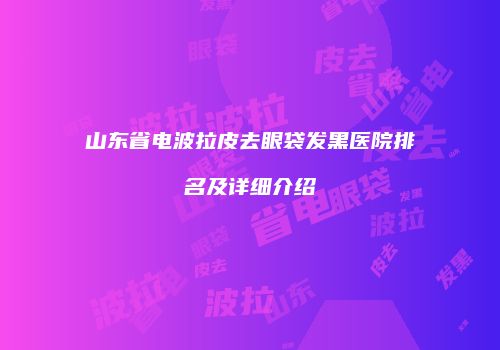 山东省电波拉皮去眼袋发黑医院排名及详细介绍