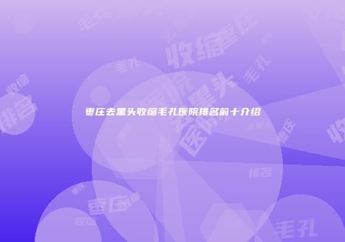 枣庄去黑头收缩毛孔医院排名前十介绍