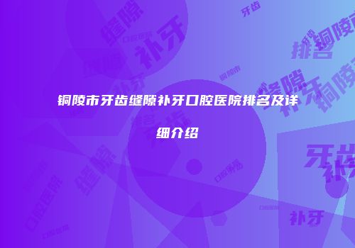 铜陵市牙齿缝隙补牙口腔医院排名及详细介绍