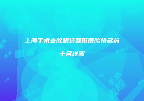 上海手术去除眼袋整形医院排名前十名详解