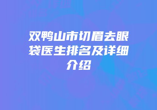 双鸭山市切眉去眼袋医生排名及详细介绍