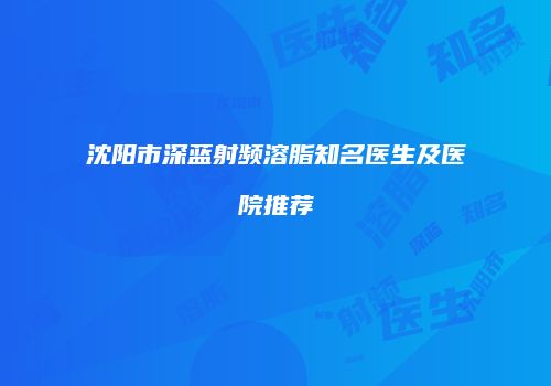 沈阳市深蓝射频溶脂知名医生及医院推荐