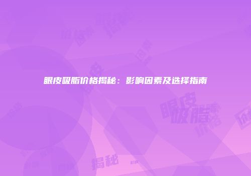 眼皮吸脂价格揭秘：影响因素及选择指南
