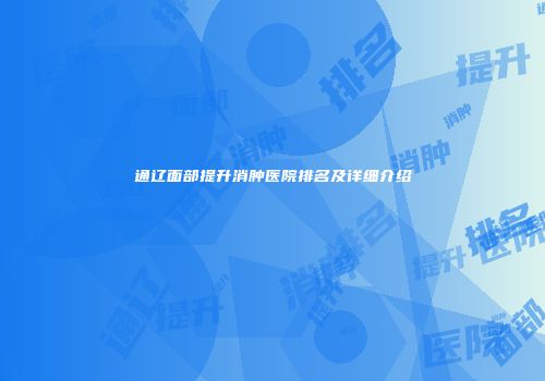 通辽面部提升消肿医院排名及详细介绍