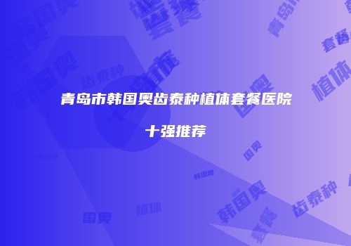 青岛市韩国奥齿泰种植体套餐医院十强推荐
