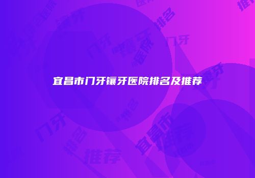 宜昌市门牙镶牙医院排名及推荐