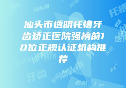 汕头市透明托槽牙齿矫正医院强榜前10位正规认证机构推荐