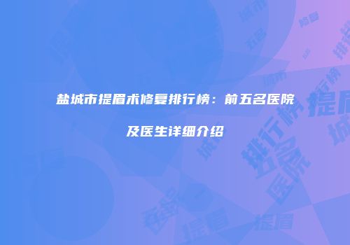 盐城市提眉术修复排行榜：前五名医院及医生详细介绍