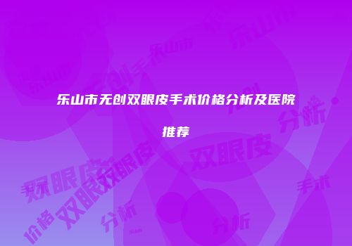 乐山市无创双眼皮手术价格分析及医院推荐