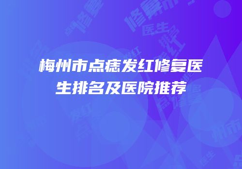 梅州市点痣发红修复医生排名及医院推荐