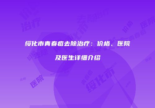 绥化市青春痘去除治疗：价格、医院及医生详细介绍