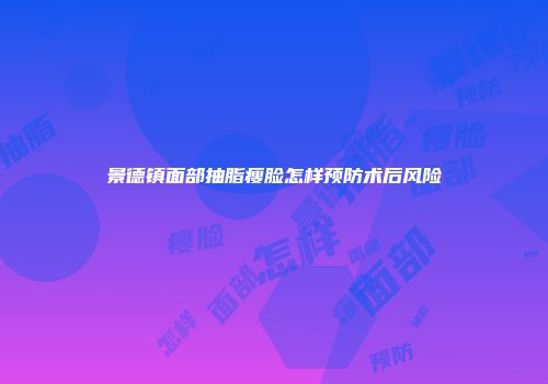 景德镇面部抽脂瘦脸怎样预防术后风险