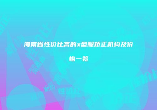 海南省性价比高的x型腿矫正机构及价格一览