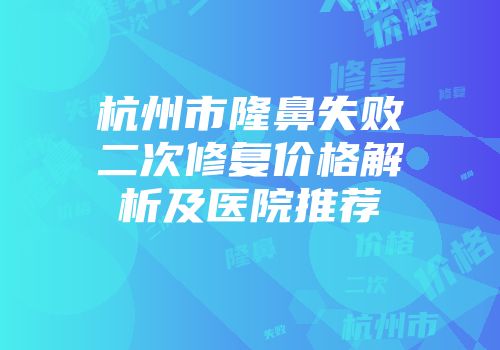 杭州市隆鼻失败二次修复价格解析及医院推荐