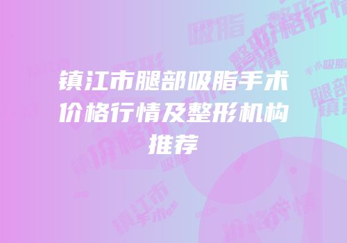 镇江市腿部吸脂手术价格行情及整形机构推荐